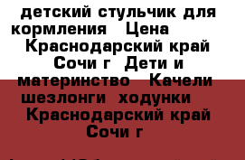 детский стульчик для кормления › Цена ­ 3 500 - Краснодарский край, Сочи г. Дети и материнство » Качели, шезлонги, ходунки   . Краснодарский край,Сочи г.